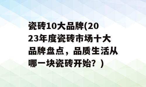 瓷砖10大品牌(2023年度瓷砖市场十大品牌盘点，品质生活从哪一块瓷砖开始？)