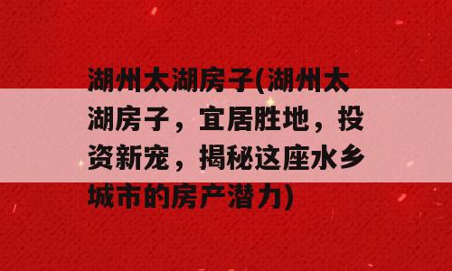 湖州太湖房子(湖州太湖房子，宜居胜地，投资新宠，揭秘这座水乡城市的房产潜力)