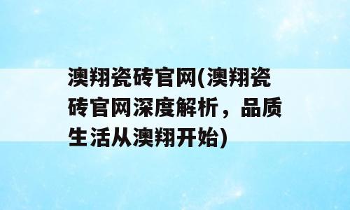 澳翔瓷砖官网(澳翔瓷砖官网深度解析，品质生活从澳翔开始)