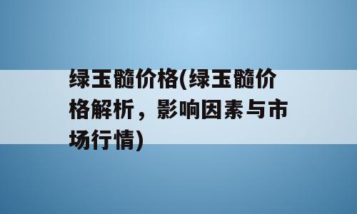 绿玉髓价格(绿玉髓价格解析，影响因素与市场行情)