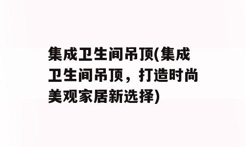 集成卫生间吊顶(集成卫生间吊顶，打造时尚美观家居新选择)