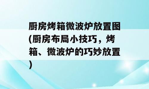 厨房烤箱微波炉放置图(厨房布局小技巧，烤箱、微波炉的巧妙放置)