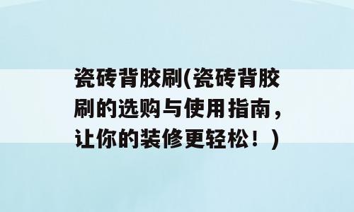 瓷砖背胶刷(瓷砖背胶刷的选购与使用指南，让你的装修更轻松！)