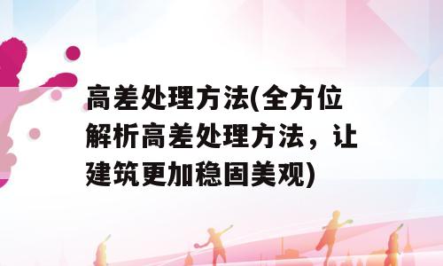 高差处理方法(全方位解析高差处理方法，让建筑更加稳固美观)