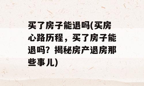 买了房子能退吗(买房心路历程，买了房子能退吗？揭秘房产退房那些事儿)