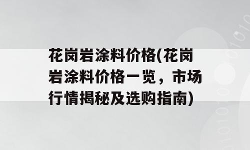 花岗岩涂料价格(花岗岩涂料价格一览，市场行情揭秘及选购指南)