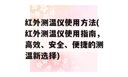 红外测温仪使用方法(红外测温仪使用指南，高效、安全、便捷的测温新选择)