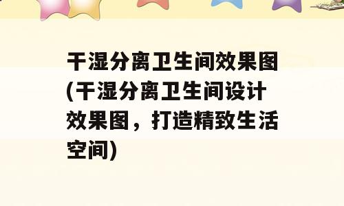 干湿分离卫生间效果图(干湿分离卫生间设计效果图，打造精致生活空间)