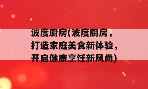 波度厨房(波度厨房，打造家庭美食新体验，开启健康烹饪新风尚)