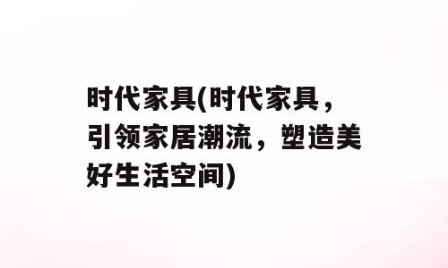 时代家具(时代家具，引领家居潮流，塑造美好生活空间)