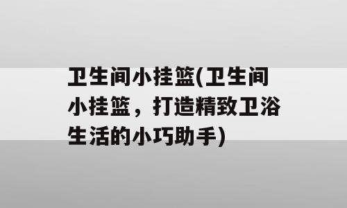 卫生间小挂篮(卫生间小挂篮，打造精致卫浴生活的小巧助手)