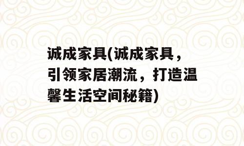 诚成家具(诚成家具，引领家居潮流，打造温馨生活空间秘籍)