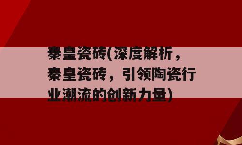 秦皇瓷砖(深度解析，秦皇瓷砖，引领陶瓷行业潮流的创新力量)