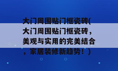 大门周围贴门框瓷砖(大门周围贴门框瓷砖，美观与实用的完美结合，家居装修新趋势！)