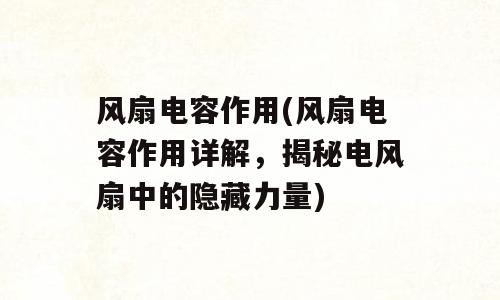 风扇电容作用(风扇电容作用详解，揭秘电风扇中的隐藏力量)