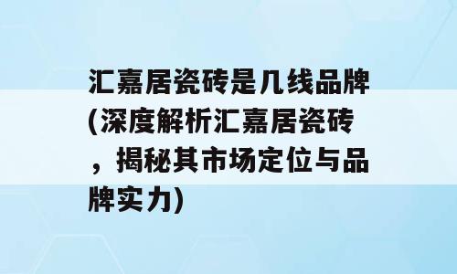 汇嘉居瓷砖是几线品牌(深度解析汇嘉居瓷砖，揭秘其市场定位与品牌实力)