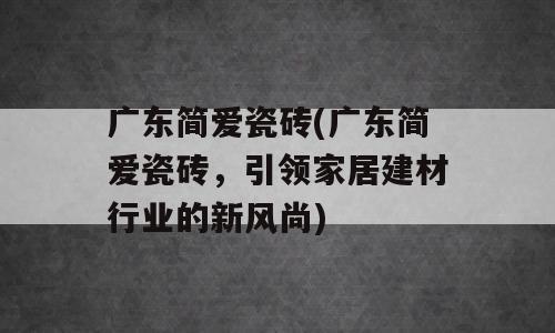 广东简爱瓷砖(广东简爱瓷砖，引领家居建材行业的新风尚)