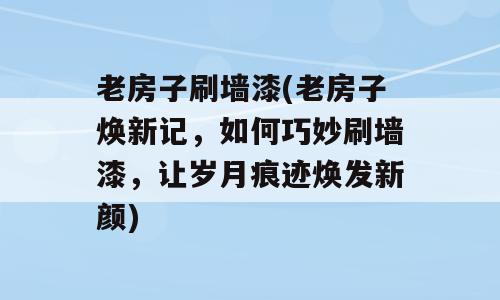 老房子刷墙漆(老房子焕新记，如何巧妙刷墙漆，让岁月痕迹焕发新颜)