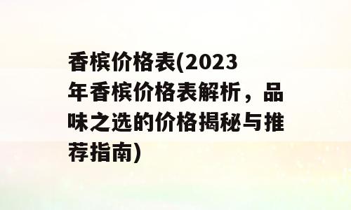 香槟价格表(2023年香槟价格表解析，品味之选的价格揭秘与推荐指南)