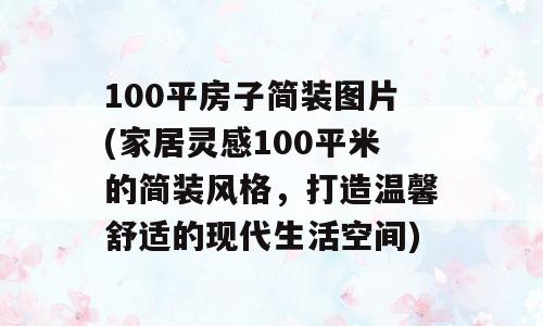 100平房子简装图片(家居灵感100平米的简装风格，打造温馨舒适的现代生活空间)