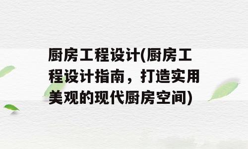 厨房工程设计(厨房工程设计指南，打造实用美观的现代厨房空间)