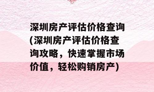 深圳房产评估价格查询(深圳房产评估价格查询攻略，快速掌握市场价值，轻松购销房产)