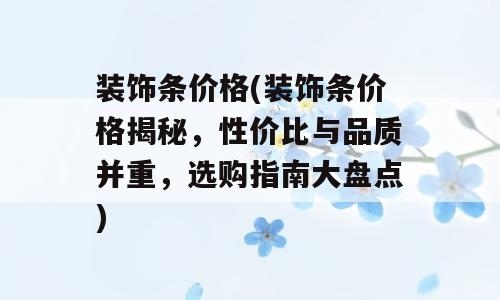 装饰条价格(装饰条价格揭秘，性价比与品质并重，选购指南大盘点)