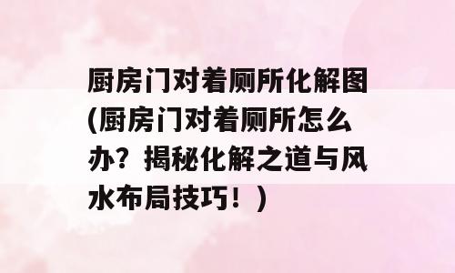 厨房门对着厕所化解图(厨房门对着厕所怎么办？揭秘化解之道与风水布局技巧！)