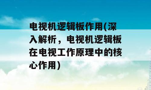 电视机逻辑板作用(深入解析，电视机逻辑板在电视工作原理中的核心作用)