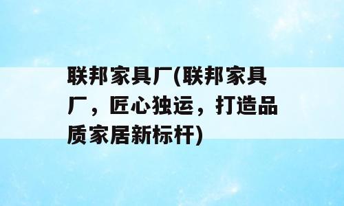 联邦家具厂(联邦家具厂，匠心独运，打造品质家居新标杆)