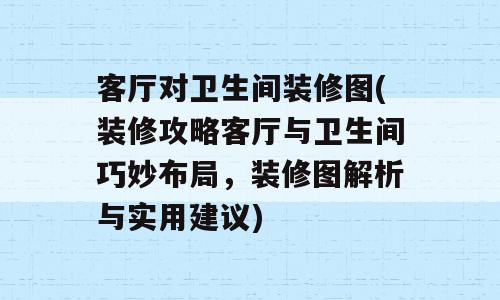 客厅对卫生间装修图(装修攻略客厅与卫生间巧妙布局，装修图解析与实用建议)