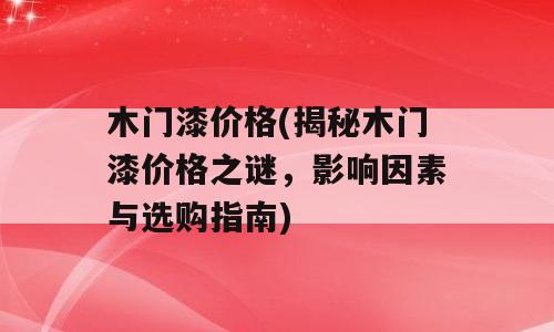 木门漆价格(揭秘木门漆价格之谜，影响因素与选购指南)