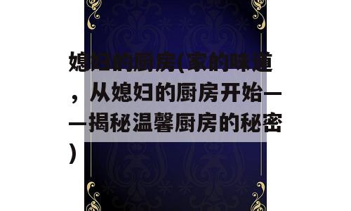 媳妇的厨房(家的味道，从媳妇的厨房开始——揭秘温馨厨房的秘密)