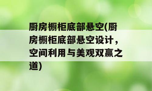 厨房橱柜底部悬空(厨房橱柜底部悬空设计，空间利用与美观双赢之道)