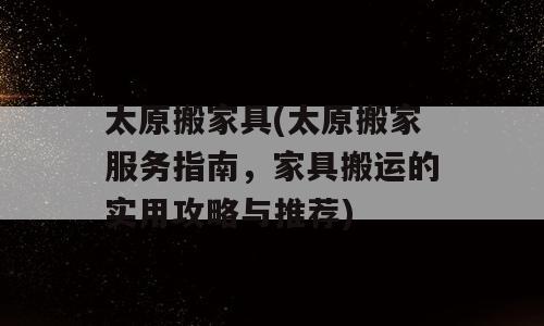 太原搬家具(太原搬家服务指南，家具搬运的实用攻略与推荐)