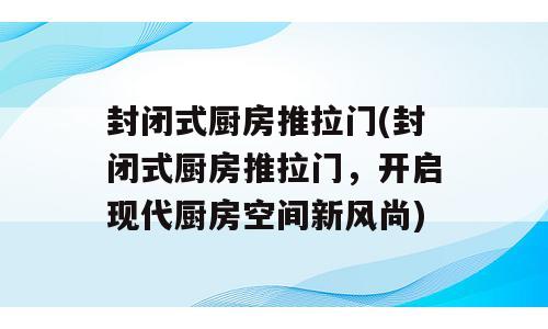 封闭式厨房推拉门(封闭式厨房推拉门，开启现代厨房空间新风尚)