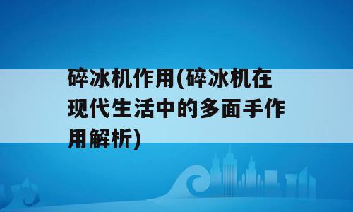 碎冰机作用(碎冰机在现代生活中的多面手作用解析)