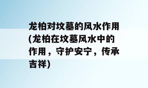 龙柏对坟墓的风水作用(龙柏在坟墓风水中的作用，守护安宁，传承吉祥)