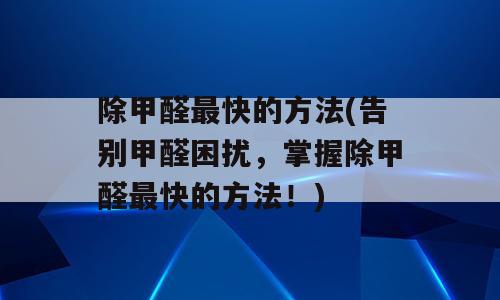 除甲醛最快的方法(告别甲醛困扰，掌握除甲醛最快的方法！)