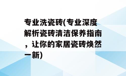 专业洗瓷砖(专业深度解析瓷砖清洁保养指南，让你的家居瓷砖焕然一新)