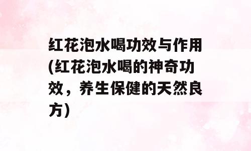 红花泡水喝功效与作用(红花泡水喝的神奇功效，养生保健的天然良方)
