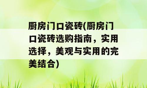 厨房门口瓷砖(厨房门口瓷砖选购指南，实用选择，美观与实用的完美结合)