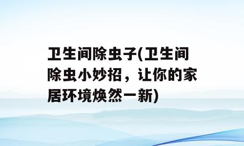 卫生间除虫子(卫生间除虫小妙招，让你的家居环境焕然一新)