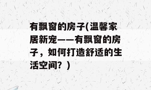 有飘窗的房子(温馨家居新宠——有飘窗的房子，如何打造舒适的生活空间？)