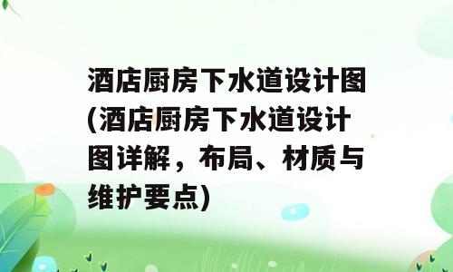 酒店厨房下水道设计图(酒店厨房下水道设计图详解，布局、材质与维护要点)