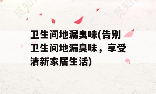 卫生间地漏臭味(告别卫生间地漏臭味，享受清新家居生活)