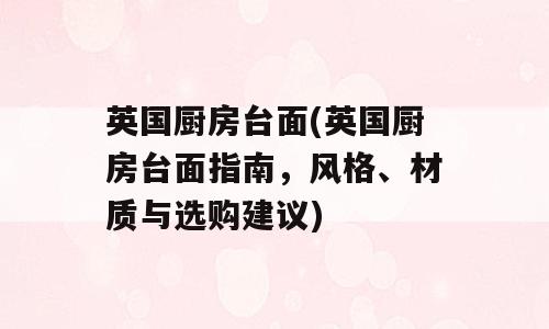 英国厨房台面(英国厨房台面指南，风格、材质与选购建议)
