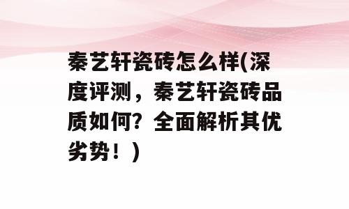 秦艺轩瓷砖怎么样(深度评测，秦艺轩瓷砖品质如何？全面解析其优劣势！)