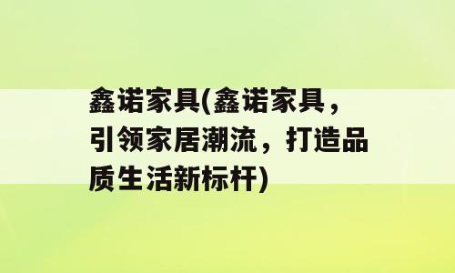 鑫诺家具(鑫诺家具，引领家居潮流，打造品质生活新标杆)