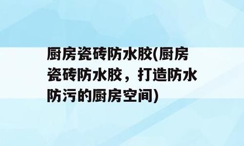 厨房瓷砖防水胶(厨房瓷砖防水胶，打造防水防污的厨房空间)